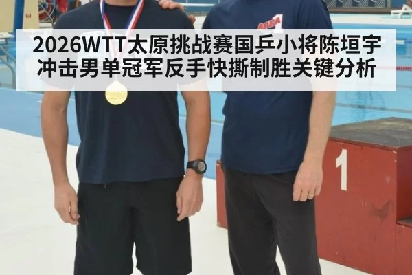 2026WTT太原挑战赛国乒小将陈垣宇冲击男单冠军反手快撕制胜关键分析